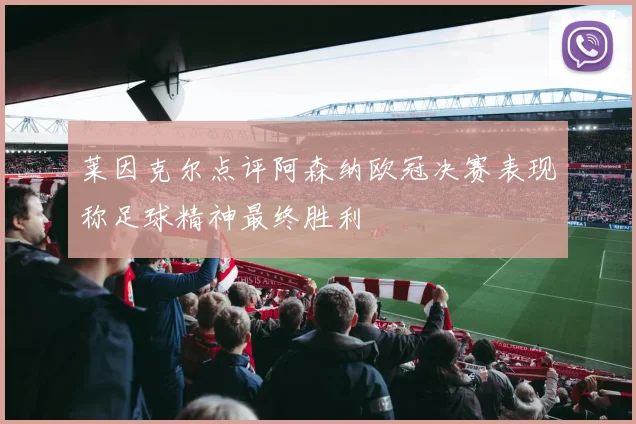 莱因克尔点评阿森纳欧冠决赛表现称足球精神最终胜利