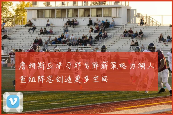 詹姆斯应学习邓肯降薪策略为湖人重组阵容创造更多空间