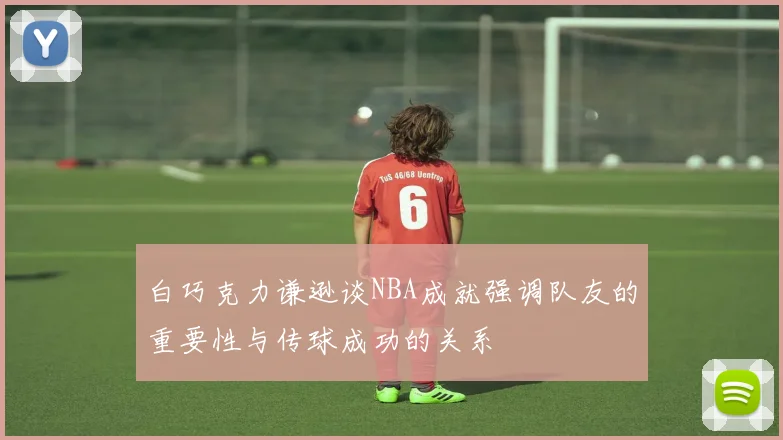 白巧克力谦逊谈NBA成就强调队友的重要性与传球成功的关系
