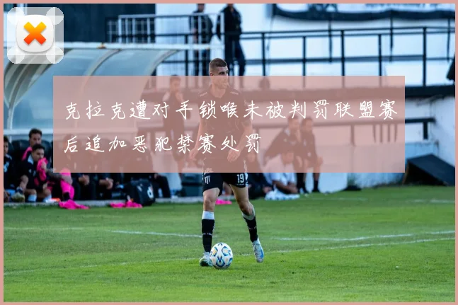 克拉克遭对手锁喉未被判罚联盟赛后追加恶犯禁赛处罚