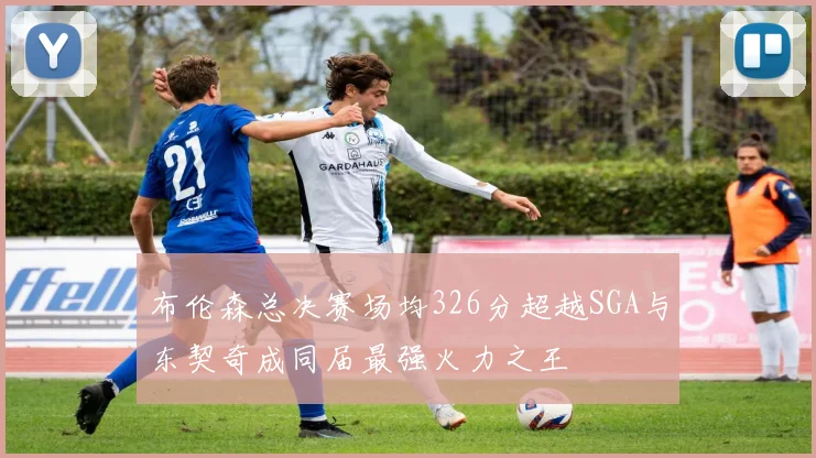布伦森总决赛场均326分超越SGA与东契奇成同届最强火力之王