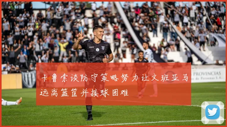 卡鲁索谈防守策略努力让文班亚马远离篮筐并接球困难