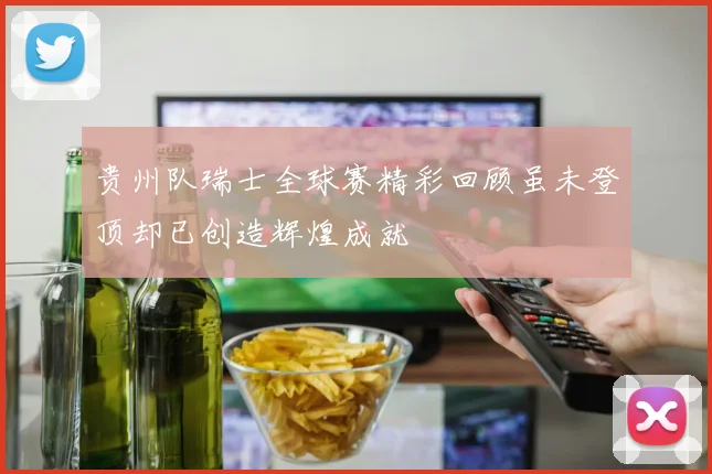 贵州队瑞士全球赛精彩回顾虽未登顶却已创造辉煌成就