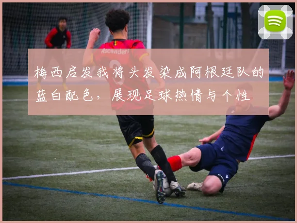 梅西启发我将头发染成阿根廷队的蓝白配色，展现足球热情与个性