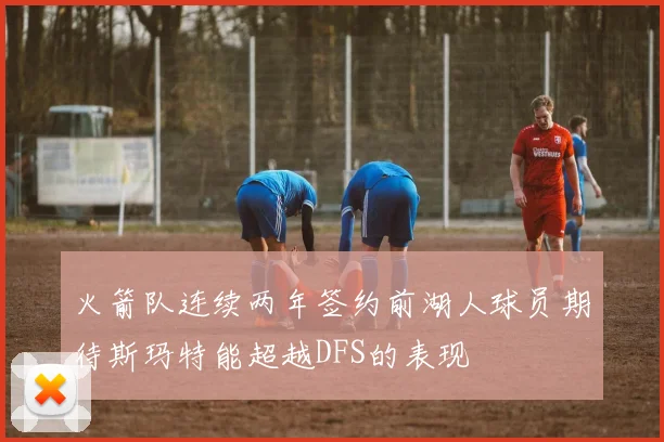 火箭队连续两年签约前湖人球员期待斯玛特能超越DFS的表现