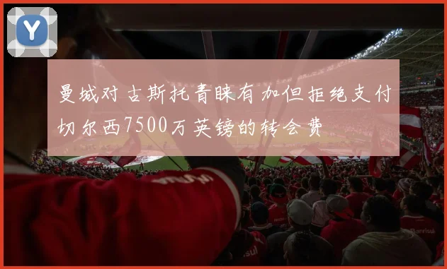 曼城对古斯托青睐有加但拒绝支付切尔西7500万英镑的转会费