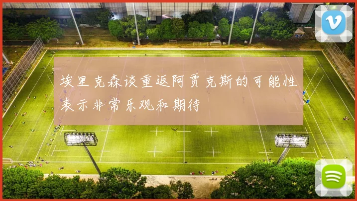 埃里克森谈重返阿贾克斯的可能性表示非常乐观和期待