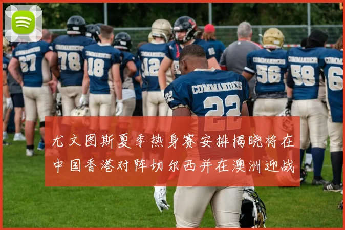 尤文图斯夏季热身赛安排揭晓将在中国香港对阵切尔西并在澳洲迎战国米
