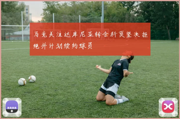 马竞关注达库尼亚转会科莫坚决拒绝并计划续约球员